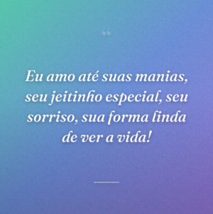 Eu amo até suas manias, seu jeitinho especial, seu sorriso, sua forma linda de ver a vida!
