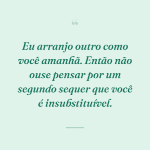 Eu arranjo outro como você amanhã. Então não ouse pensar por um segundo sequer que você é insubstituível.