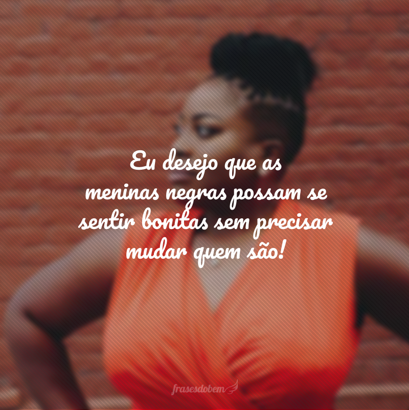 Eu desejo que as meninas negras possam se sentir bonitas sem precisar mudar quem são!