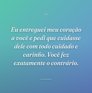 Eu entreguei meu coração a você e pedi que cuidasse dele com todo cuidado e carinho. Você fez exatamente o contrário.