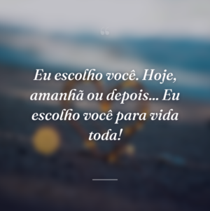 Eu escolho você. Hoje, amanhã ou depois... Eu escolho você para vida toda!
