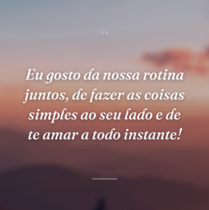 Eu gosto da nossa rotina juntos, de fazer as coisas simples ao seu lado e de te amar a todo instante!