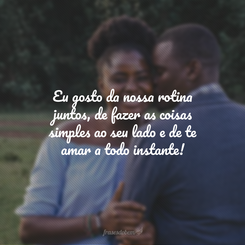 Eu gosto da nossa rotina juntos, de fazer as coisas simples ao seu lado e de te amar a todo instante!