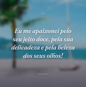 Eu me apaixonei pelo seu jeito doce, pela sua delicadeza e pela beleza dos seus olhos!
