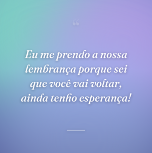 Eu me prendo a nossa lembrança porque sei que você vai voltar, ainda tenho esperança!