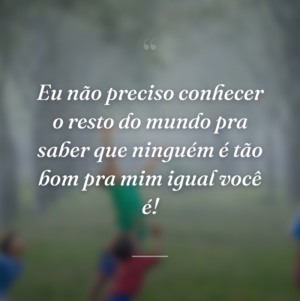 Eu não preciso conhecer o resto do mundo pra saber que ninguém é tão bom pra mim igual você é!