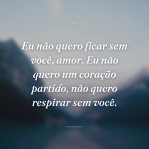 Eu não quero ficar sem você, amor. Eu não quero um coração partido, não quero respirar sem você.