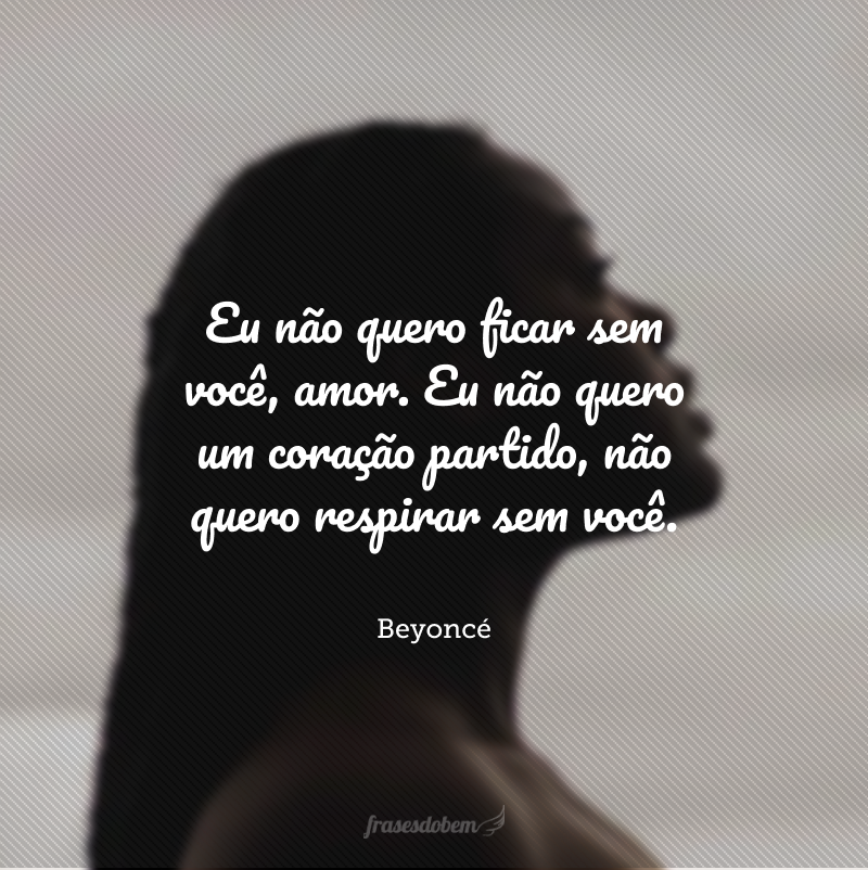 Eu não quero ficar sem você, amor. Eu não quero um coração partido, não quero respirar sem você. 