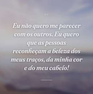 Eu não quero me parecer com os outros. Eu quero que as pessoas reconheçam a beleza dos meus traços, da minha cor e do meu cabelo!