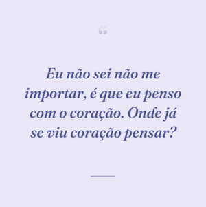 Eu não sei não me importar, é que eu penso com o coração. Onde já se viu coração pensar?