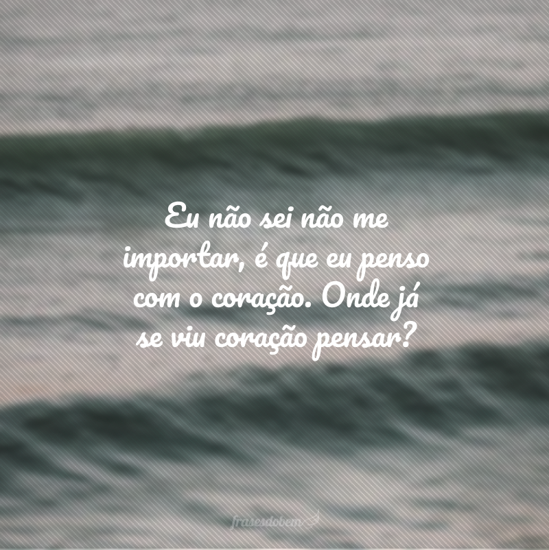 Eu não sei não me importar, é que eu penso com o coração. Onde já se viu coração pensar?