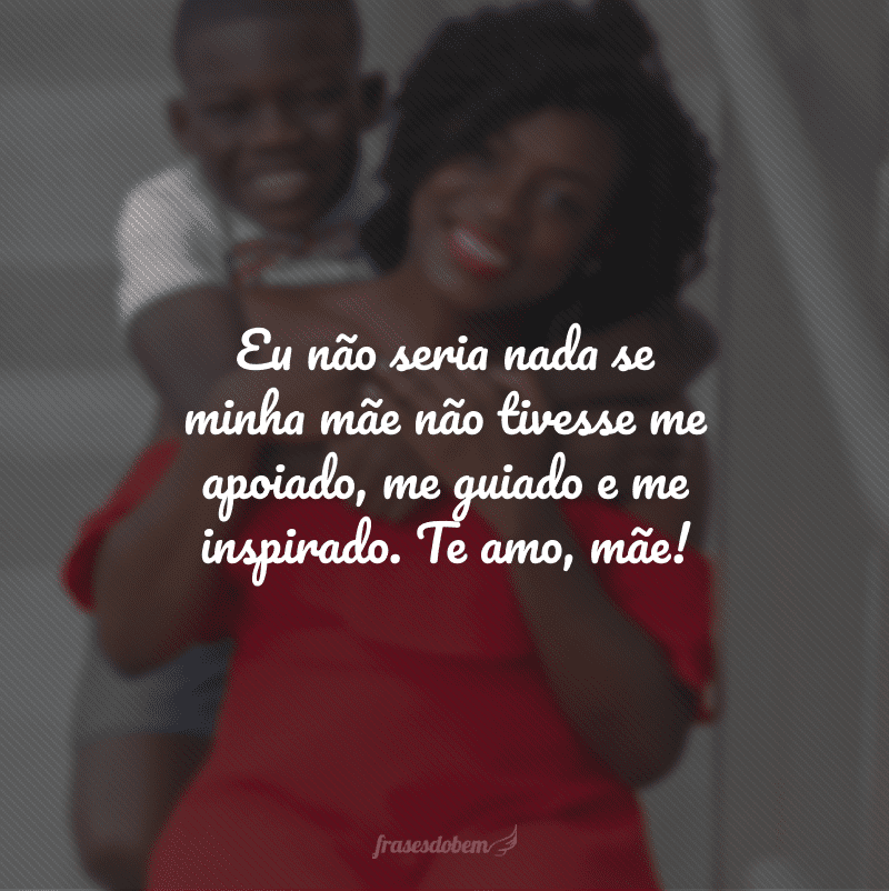 Eu não seria nada se minha mãe não tivesse me apoiado, me guiado e me inspirado. Te amo, mãe!