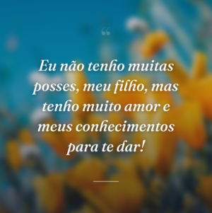 Eu não tenho muitas posses, meu filho, mas tenho muito amor e meus conhecimentos para te dar!