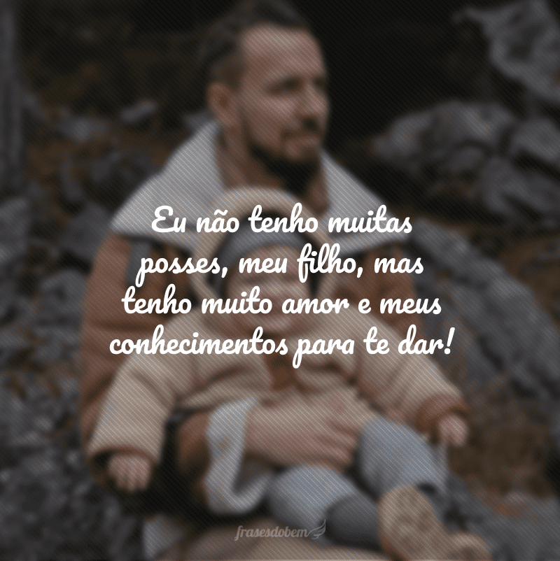 Eu não tenho muitas posses, meu filho, mas tenho muito amor e meus conhecimentos para te dar!