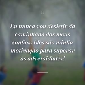 Eu nunca vou desistir da caminhada dos meus sonhos. Eles são minha motivação para superar as adversidades!