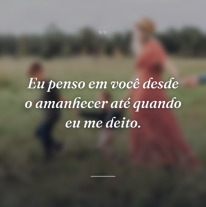 Eu penso em você desde o amanhecer até quando eu me deito.