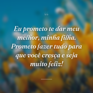 Eu prometo te dar meu melhor, minha filha. Prometo fazer tudo para que você cresça e seja muito feliz!