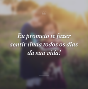 Eu prometo te fazer sentir linda todos os dias da sua vida!