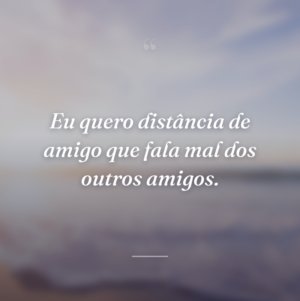 Eu quero distância de amigo que fala mal dos outros amigos.
