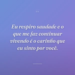 Eu respiro saudade e o que me faz continuar vivendo é o carinho que eu sinto por você.