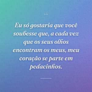 Eu só gostaria que você soubesse que, a cada vez que os seus olhos encontram os meus, meu coração se parte em pedacinhos.