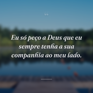 Eu só peço a Deus que eu sempre tenha a sua companhia ao meu lado.