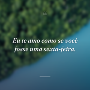 Eu te amo como se você fosse uma sexta-feira.