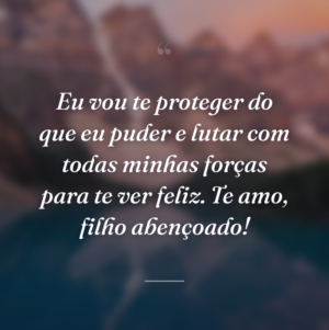 Eu vou te proteger do que eu puder e lutar com todas minhas forças para te ver feliz. Te amo, filho abençoado!