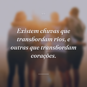 Existem chuvas que transbordam rios, e outras que transbordam corações.