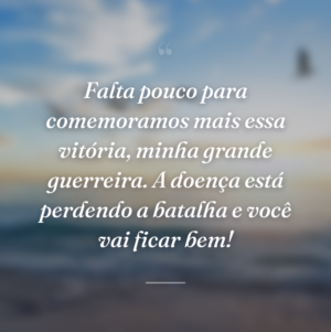 Falta pouco para comemoramos mais essa vitória, minha grande guerreira. A doença está perdendo a batalha e você vai ficar bem!