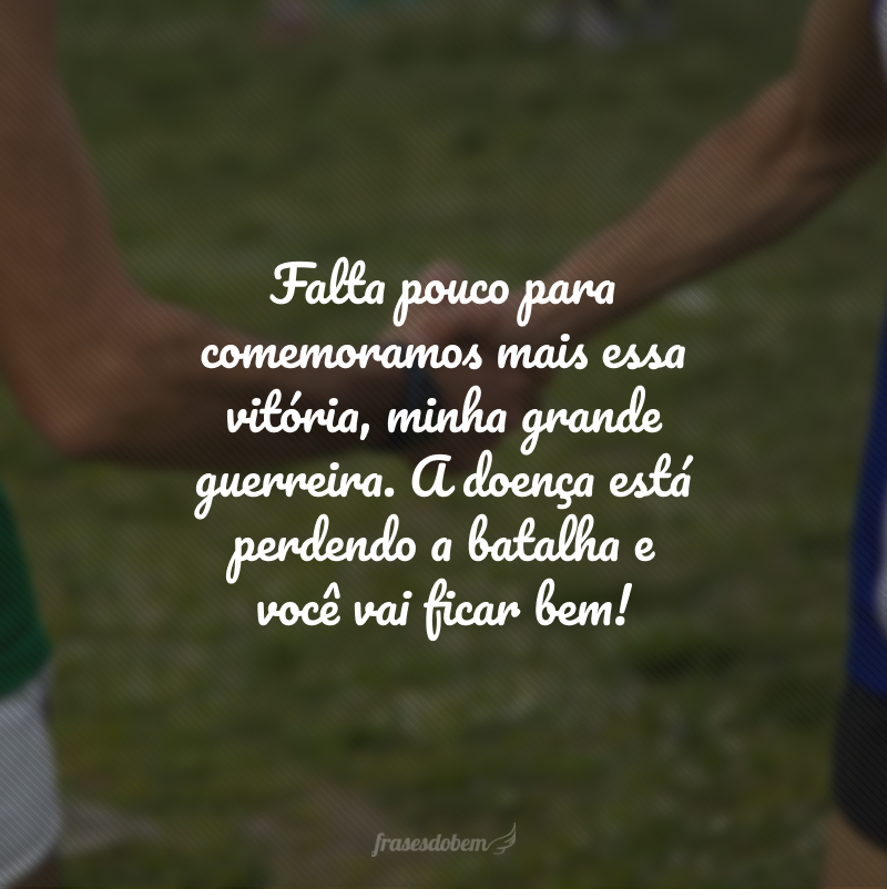 Falta pouco para comemoramos mais essa vitória, minha grande guerreira. A doença está perdendo a batalha e você vai ficar bem!