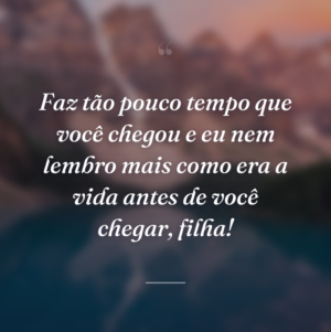 Faz tão pouco tempo que você chegou e eu nem lembro mais como era a vida antes de você chegar, filha!