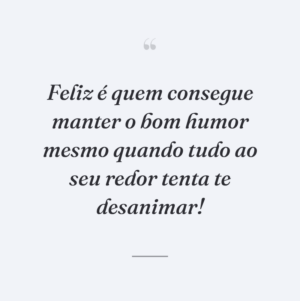 Feliz é quem consegue manter o bom humor mesmo quando tudo ao seu redor tenta te desanimar!