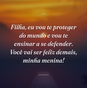 Filha, eu vou te proteger do mundo e vou te ensinar a se defender. Você vai ser feliz demais, minha menina!