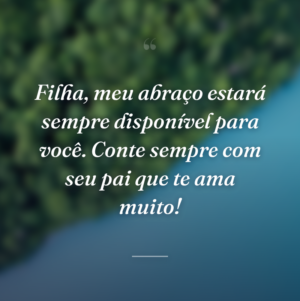 Filha, meu abraço estará sempre disponível para você. Conte sempre com seu pai que te ama muito!
