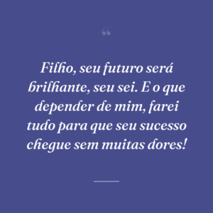Filho, seu futuro será brilhante, seu sei. E o que depender de mim, farei tudo para que seu sucesso chegue sem muitas dores!