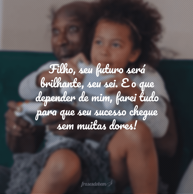 Filho, seu futuro será brilhante, seu sei. E o que depender de mim, farei tudo para que seu sucesso chegue sem muitas dores!