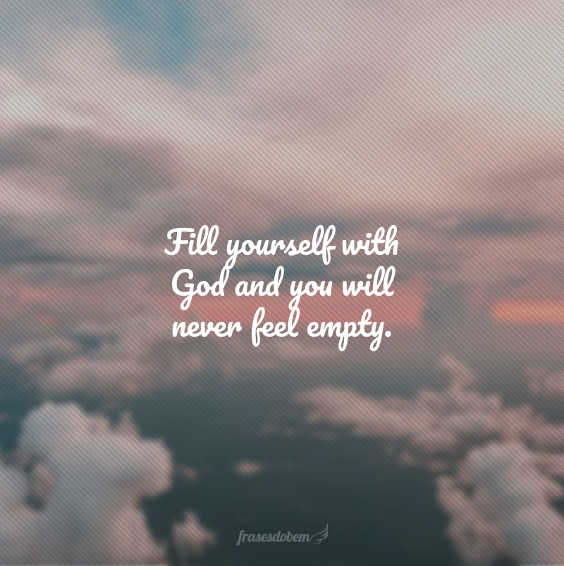 Fill yourself with God and you will never feel empty. (Encha-se de Deus e você nunca se sentirá vazio.)