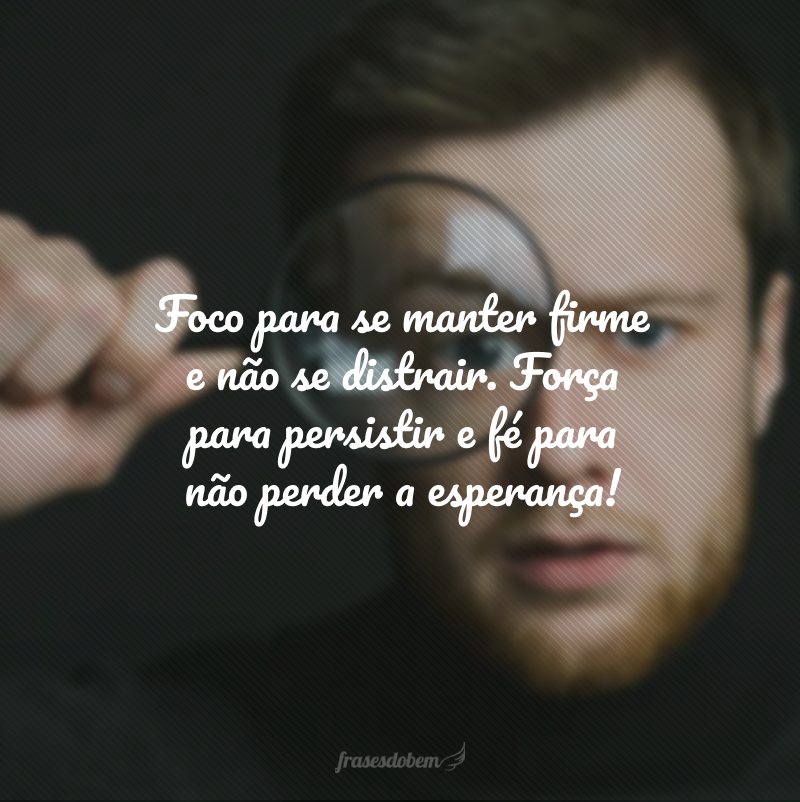 Foco para se manter firme e não se distrair. Força para persistir e fé para não perder a esperança!