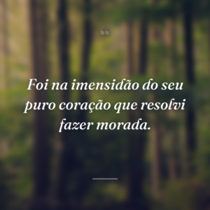 Foi na imensidão do seu puro coração que resolvi fazer morada.
