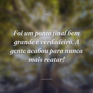 Foi um ponto final bem grande e verdadeiro. A gente acabou para nunca mais reatar!