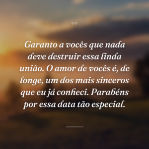 Garanto a vocês que nada deve destruir essa linda união. O amor de vocês é, de longe, um dos mais sinceros que eu já conheci. Parabéns por essa data tão especial.