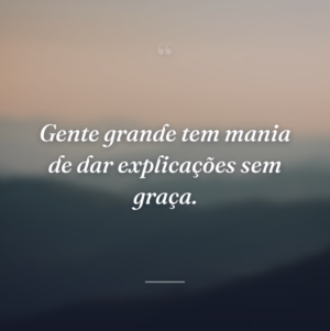 Gente grande tem mania de dar explicações sem graça.