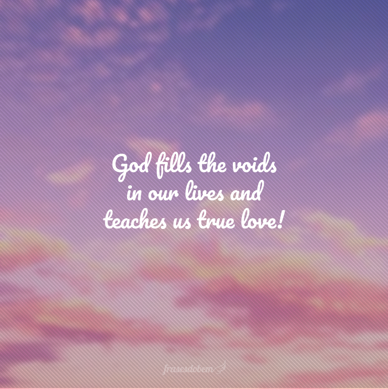 God fills the voids in our lives and teaches us true love! (Deus preenche os vazios da nossa vida e nos ensina o verdadeiro amor!)