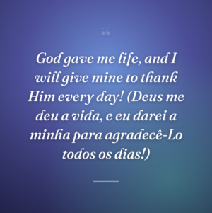 God gave me life, and I will give mine to thank Him every day! (Deus me deu a vida, e eu darei a minha para agradecê-Lo todos os dias!)