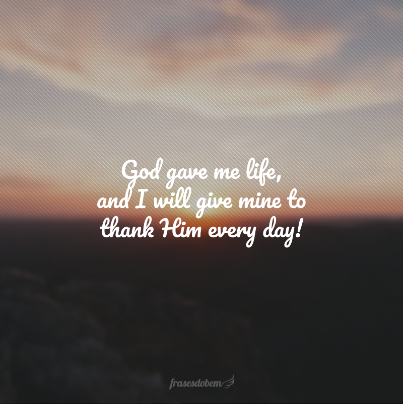 God gave me life, and I will give mine to thank Him every day! (Deus me deu a vida, e eu darei a minha para agradecê-Lo todos os dias!)