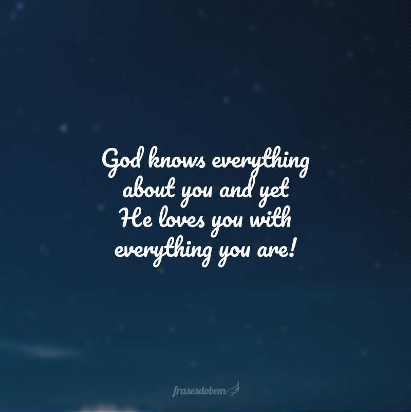 God knows everything about you and yet He loves you with everything you are! (Deus sabe tudo sobre você e mesmo assim, te ama com tudo o que és!)