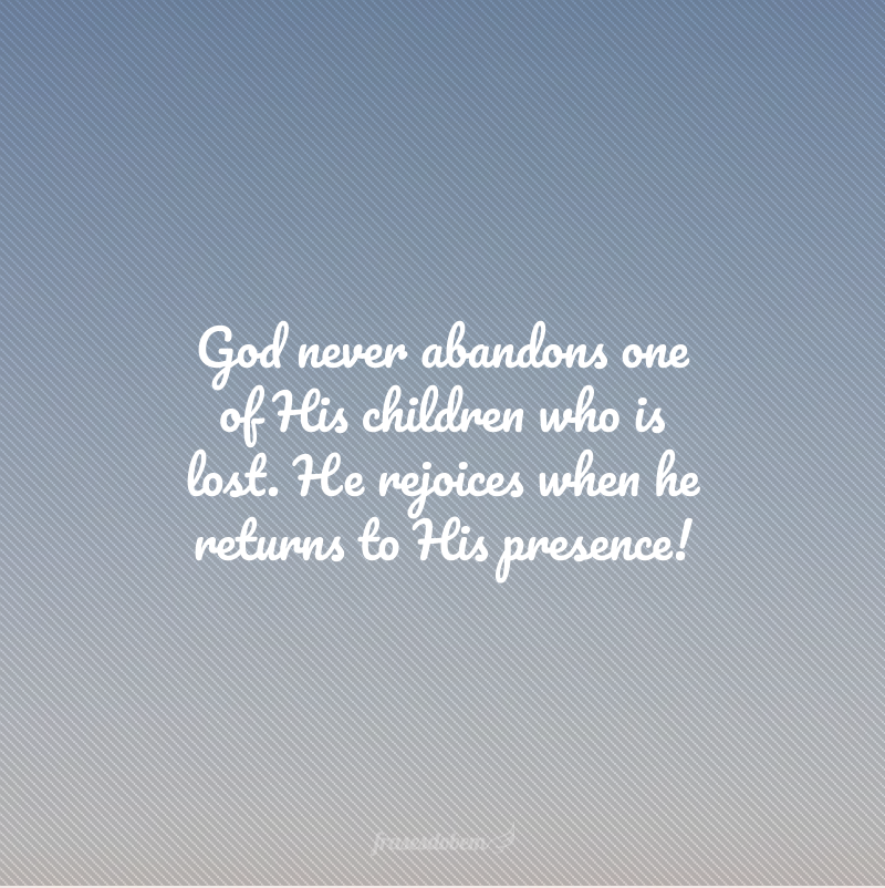 God never abandons one of His children who is lost. He rejoices when he returns to His presence! (Deus nunca abandona um dos seus filhos que se perdeu. Ele se alegra quando ele volta à sua presença!)