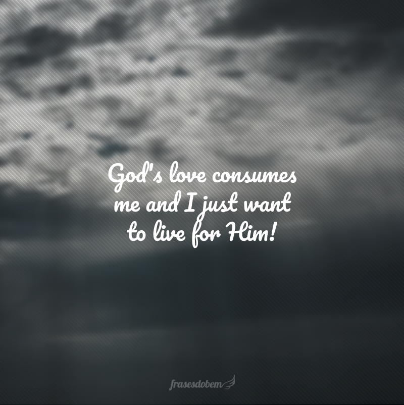 God's love consumes me and I just want to live for Him! (O amor de Deus me consome e eu só quero viver para Ele!)