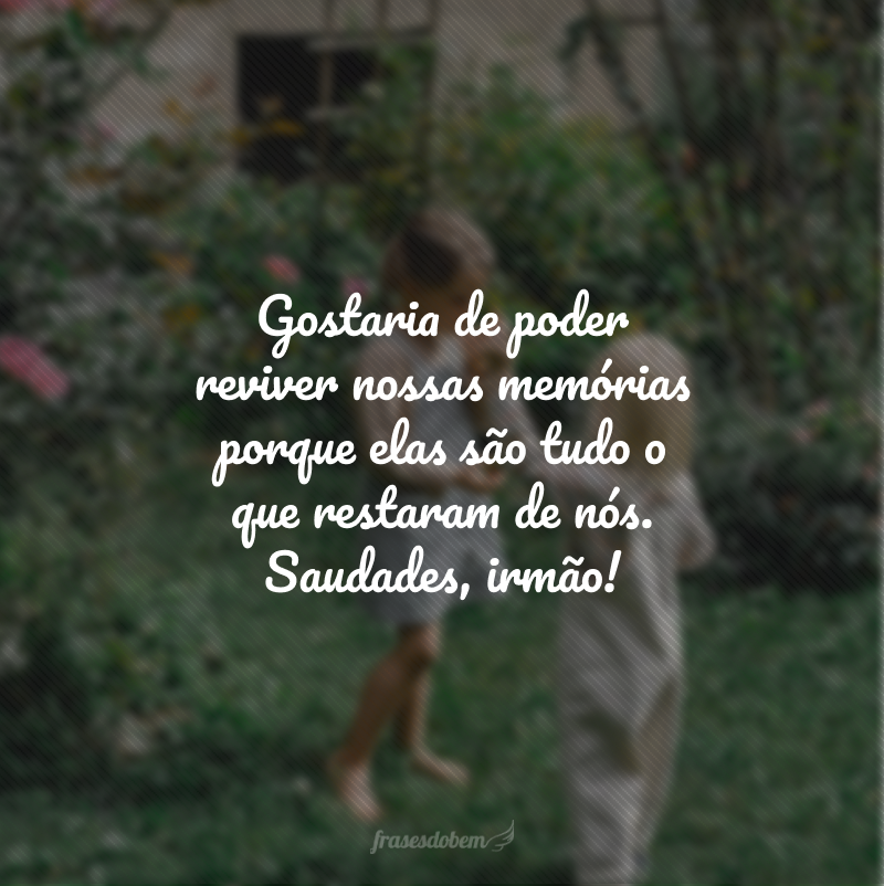 Gostaria de poder reviver nossas memórias porque elas são tudo o que restaram de nós. Saudades, irmão!